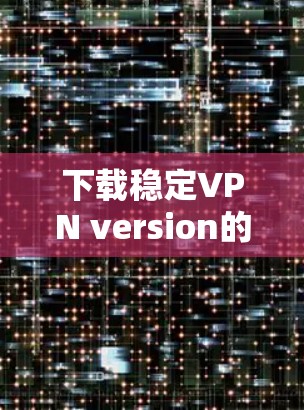 下载稳定VPN version的链接可以参考以下网站