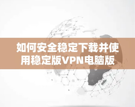如何安全稳定下载并使用稳定版VPN电脑版