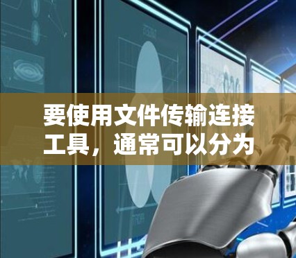 要使用文件传输连接工具，通常可以分为以下几种主要类型