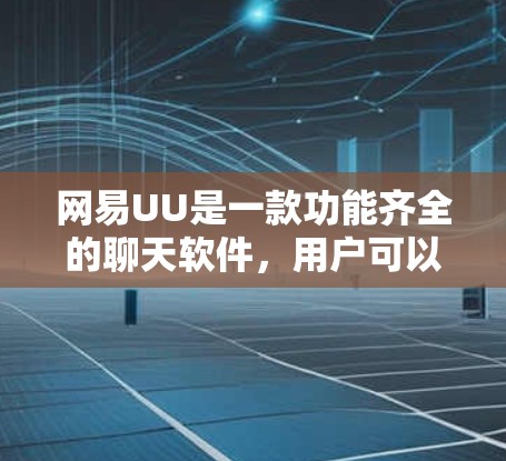 网易UU是一款功能齐全的聊天软件，用户可以通过它进行群聊、私聊、图片上传、表情符号、文件上传等多方面功能的交流。为了帮助用户更好地了解和使用网易UU，以下是关于它的教程内容
