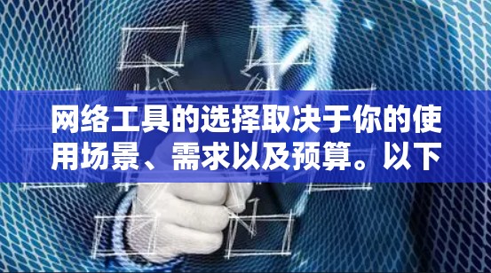 网络工具的选择取决于你的使用场景、需求以及预算。以下是一些常见的网络管理工具和工具选择建议