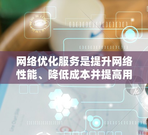 网络优化服务是提升网络性能、降低成本并提高用户体验的重要工具。以下是一个详细的指南，分为多个部分，帮助用户更好地理解和实施网络优化服务