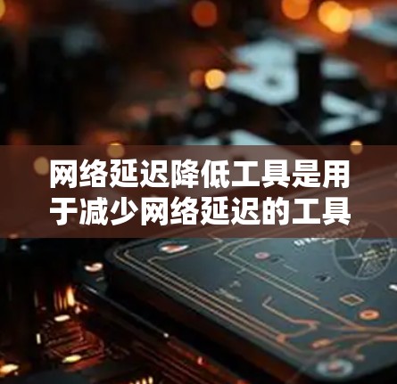 网络延迟降低工具是用于减少网络延迟的工具，帮助用户优化网络性能，减少网络卡顿和延迟。以下是一些常用的网络延迟降低工具及其应用场景