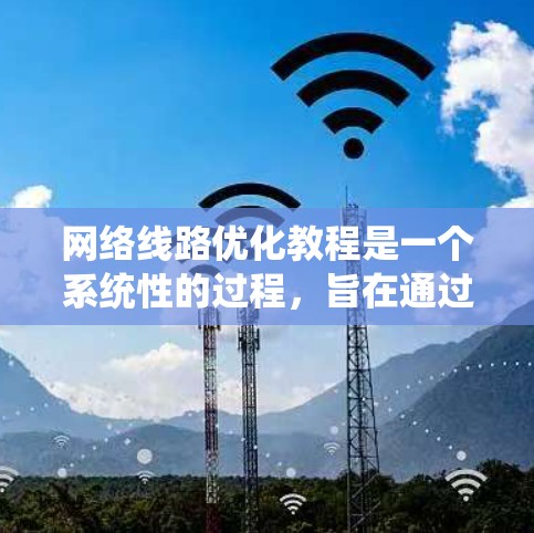 网络线路优化教程是一个系统性的过程，旨在通过优化现有网络结构，提高数据传输效率和性能。以下是对该教程的逐步解释和建议