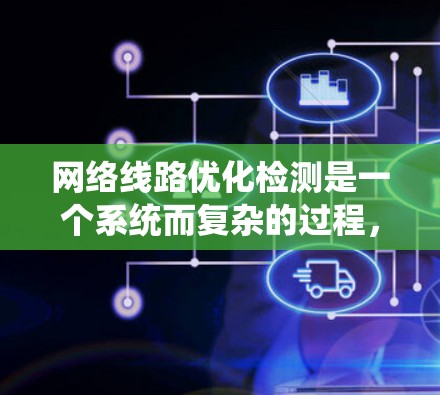 网络线路优化检测是一个系统而复杂的过程,旨在通过数据采集和分析来评估和优化网络性能。以下是对该过程的详细分解 网络线路优化检测是一个系统而复杂的过程,旨在通过数据采集和分析来评估和优化网络性能。以下是对该过程的详细分解