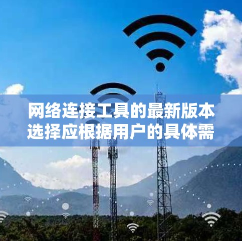 网络连接工具的最新版本选择应根据用户的具体需求进行评估。以下是一些建议和推荐