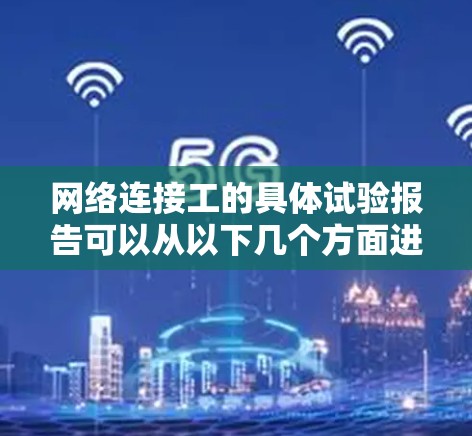 网络连接工的具体试验报告可以从以下几个方面进行