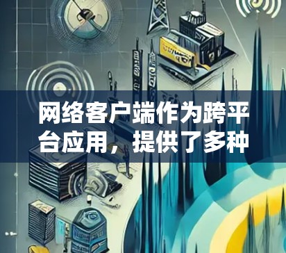 网络客户端作为跨平台应用，提供了多种选择，根据你的需求和使用习惯，以下是一些推荐