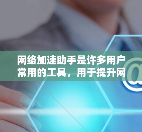 网络加速助手是许多用户常用的工具，用于提升网络速度。以下是一个关于网络加速助手的总结，涵盖最新的版本、功能、常见问题及解决方案