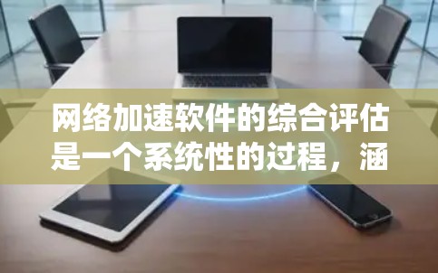 网络加速软件的综合评估是一个系统性的过程，涵盖了多个关键方面。以下是对这一评估的详细分析和建议