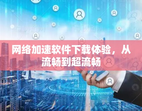网络加速软件下载体验，从流畅到超流畅