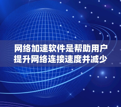 网络加速软件是帮助用户提升网络连接速度并减少延迟的重要工具。以下是对网络加速软件的系统性总结，涵盖功能、使用、安全和管理等方面
