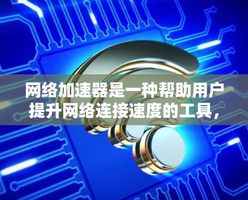 网络加速器是一种帮助用户提升网络连接速度的工具，通常用于解决网络延迟或连接不畅的问题。以下是一些网络加速器的详细真实体验和使用指南