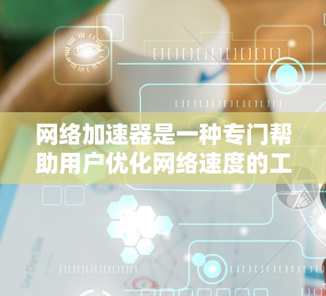 网络加速器是一种专门帮助用户优化网络速度的工具，通过加速网页加载和数据下载，从而减少网络带宽的消耗。以下是详细的使用步骤和建议，帮助您高效地使用网络加速器