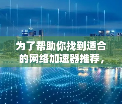 为了帮助你找到适合的网络加速器推荐，以下是一些步骤和推荐建议