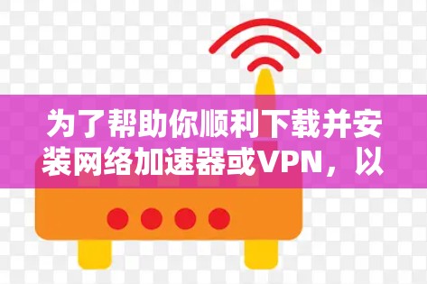 为了帮助你顺利下载并安装网络加速器或VPN，以下是一步步的指南