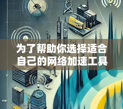 为了帮助你选择适合自己的网络加速工具，以下是一个分步骤的解决方案