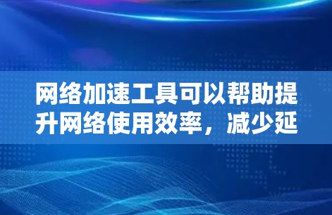 网络加速工具可以帮助提升网络使用效率，减少延迟和卡顿。以下是使用网络加速工具的步骤和注意事项