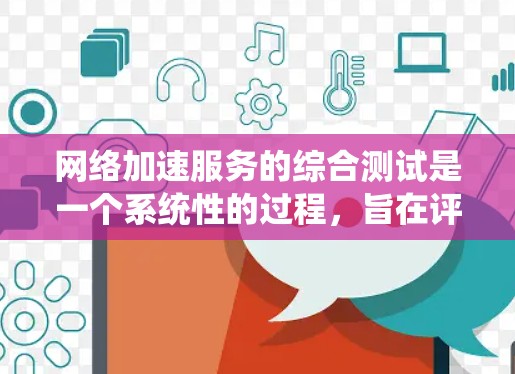 网络加速服务的综合测试是一个系统性的过程，旨在评估网络加速服务在不同环境下的性能和稳定性。以下是详细的步骤和建议