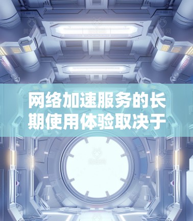 网络加速服务的长期使用体验取决于多种因素，以下是一些关键点