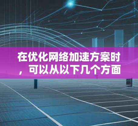 在优化网络加速方案时，可以从以下几个方面入手，以确保网络加载速度快、延迟低，并且减少对网络资源的占用。以下是一些优化建议