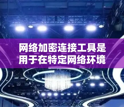网络加密连接工具是用于在特定网络环境下进行加密通信或数据传输的工具。以下是对该主题的分步总结