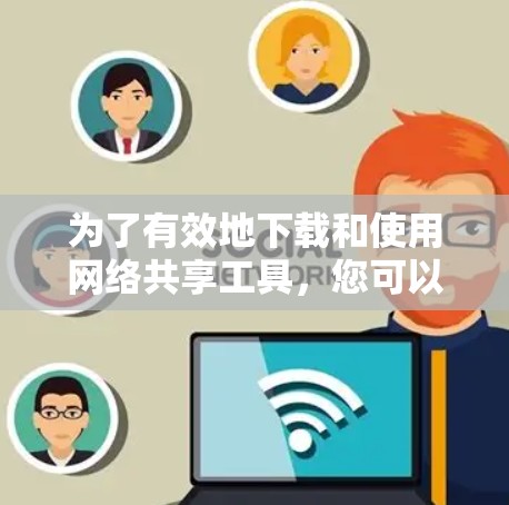 为了有效地下载和使用网络共享工具，您可以按照以下步骤进行