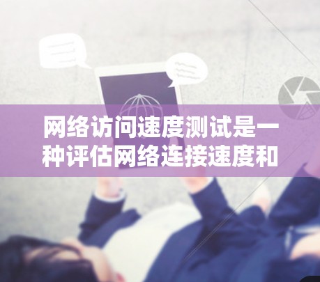 网络访问速度测试是一种评估网络连接速度和稳定性的重要方法，以下是详细的步骤说明