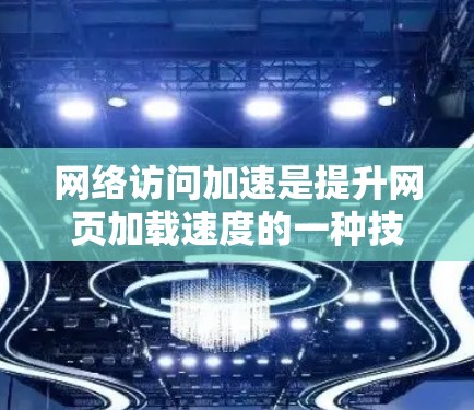 网络访问加速是提升网页加载速度的一种技术，以下是基于上述思考整理的网络访问加速教程