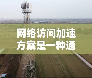 网络访问加速方案是一种通过优化网络环境或使用特定工具来提高网站访问速度的方法。以下是一些常见的网络访问加速方案和介绍
