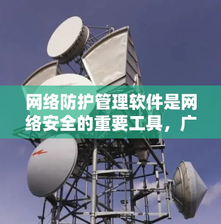 网络防护管理软件是网络安全的重要工具，广泛应用于企业、机构和个人网络中，帮助抵御各种网络攻击。以下是一些常用的网络防护管理软件及其特点