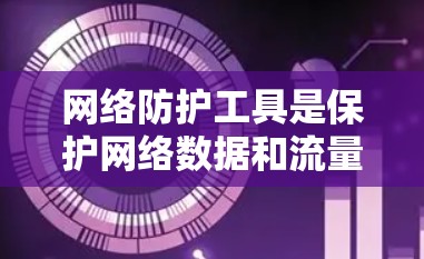 网络防护工具是保护网络数据和流量不被篡改、窃取、攻击或感染的设备、软件或方法。以下是关于网络防护工具的详细介绍