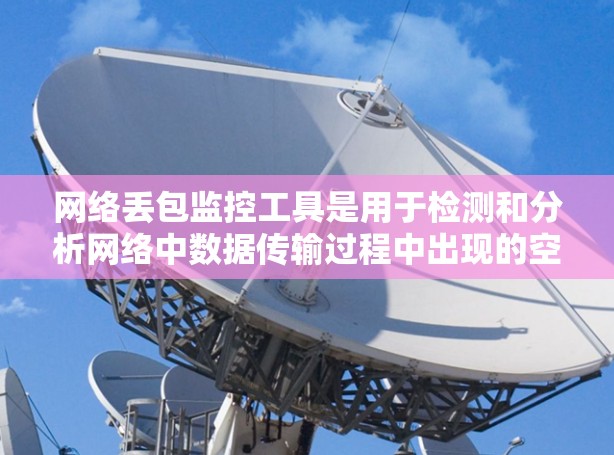 网络丢包监控工具是用于检测和分析网络中数据传输过程中出现的空闲或低信道信号，导致数据缺失或延迟的工具。以下是一些常用网络丢包监控工具及其适用场景