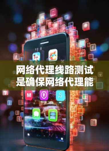 网络代理线路测试是确保网络代理能够正常运行的重要步骤，它帮助发现潜在的问题并优化性能。以下是对网络代理线路测试的详细步骤和方法