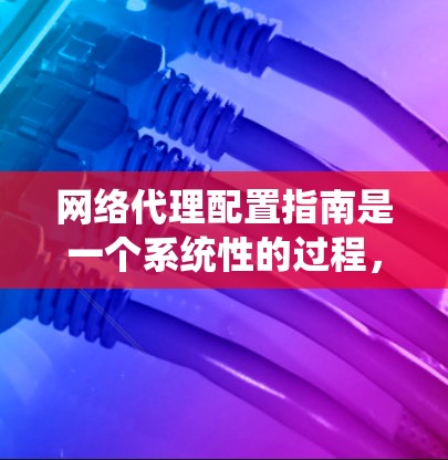 网络代理配置指南是一个系统性的过程，旨在确保网络服务器和本地计算机能够正确连接和管理。以下是一步步的指南，帮助你理解和操作网络代理