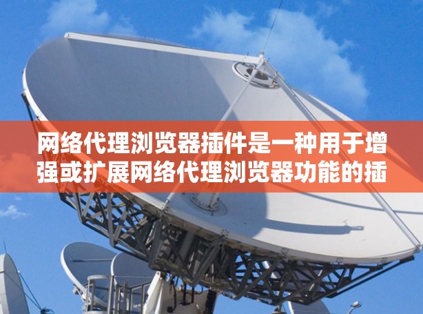 网络代理浏览器插件是一种用于增强或扩展网络代理浏览器功能的插件。网络代理浏览器通常用于访问外部网络资源，而插件可以增加其功能、优化性能或增强安全性。以下是一些常见的网络代理浏览器插件及其作用