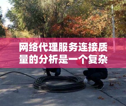 网络代理服务连接质量的分析是一个复杂但重要的问题，通常需要从多个方面进行评估。以下是一个逐步的网络代理服务连接质量分析框架，可以帮助你更好地理解和优化连接质量