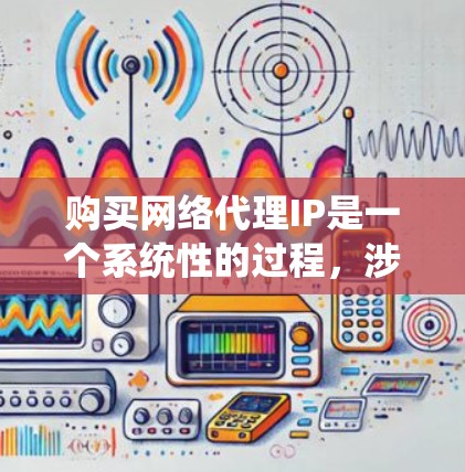 购买网络代理IP是一个系统性的过程,涉及多个步骤和注意事项。以下是详细的指导,帮助您顺利完成网络代理IP的购买和配置 购买网络代理IP是一个系统性的过程,涉及多个步骤和注意事项。以下是详细的指导,帮助您顺利完成网络代理IP的购买和配置