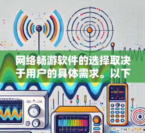 网络畅游软件的选择取决于用户的具体需求。以下是一些推荐的网络畅游软件，供参考