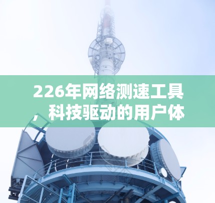 226年网络测速工具,科技驱动的用户体验指南 226年网络测速工具,科技驱动的用户体验指南