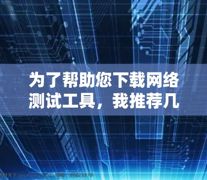 为了帮助您下载网络测试工具,我推荐几个适合不同需求的工具,并提供一些注意事项 为了帮助您下载网络测试工具,我推荐几个适合不同需求的工具,并提供一些注意事项