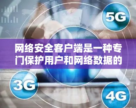 网络安全客户端是一种专门保护用户和网络数据的软件，旨在提供高效的数据保护和安全防护。以下是对网络安全客户端的详细总结