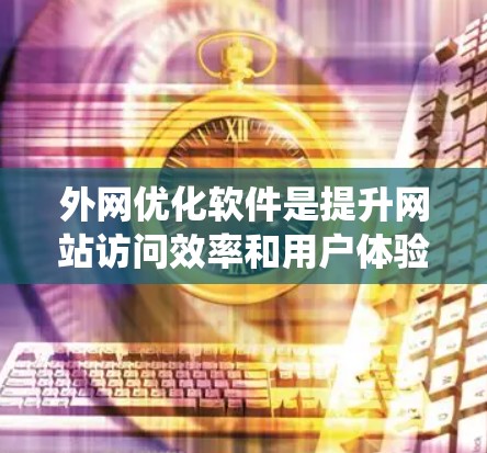外网优化软件是提升网站访问效率和用户体验的重要工具，帮助网站 faster load their content。以下是对外网优化软件的系统性总结，涵盖功能、配置、优缺点以及使用步骤