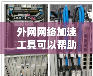 外网网络加速工具可以帮助用户更快、更 reliably地连接到国内互联网，特别是在国外使用时。以下是一些常见的外网网络加速工具和它们的使用方法