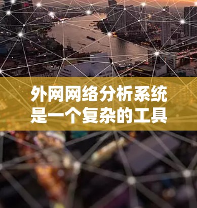 外网网络分析系统是一个复杂的工具，用于管理、监控和优化外部网络。以下是对该系统的详细分析和使用指南