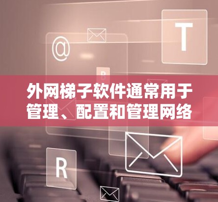 外网梯子软件通常用于管理、配置和管理网络连接。以下是一些常用且功能多样的一些推荐工具，可以帮助您更好地管理网络连接