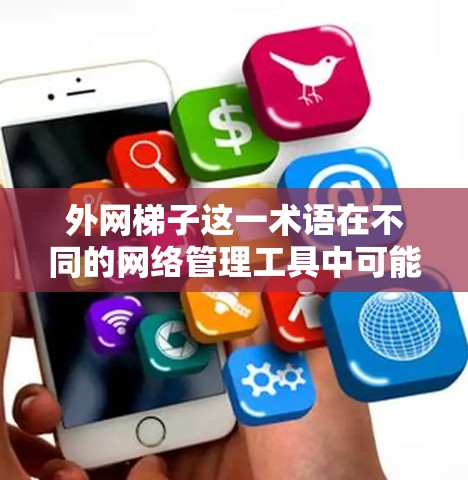 外网梯子这一术语在不同的网络管理工具中可能有不同的含义，具体取决于上下文。以下是几种可能的解释和应用
