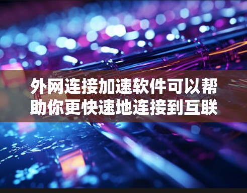 外网连接加速软件可以帮助你更快速地连接到互联网，减少延迟和网络卡顿。以下是一些推荐的外网连接加速软件和工具