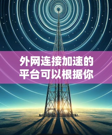 外网连接加速的平台可以根据你的具体需求和情况选择合适的工具。以下是一些推荐的外网连接加速平台，它们都有不同的功能和特点，适合不同的用户需求
