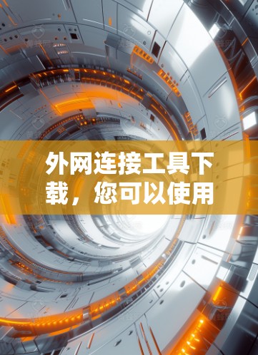 外网连接工具下载，您可以使用以下工具来连接国内的服务器或从国内的资源访问国外的网站。以下是一些常用的工具及其下载链接